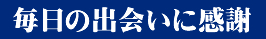 毎日の出会いに感謝